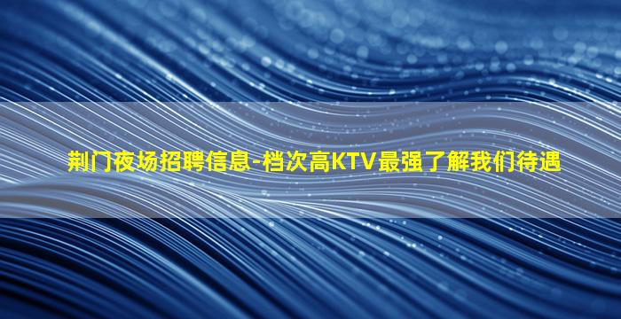 荆门夜场招聘信息-档次高KTV最强了解我们待遇